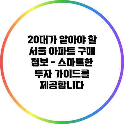 20대가 알아야 할 서울 아파트 구매 정보 - 스마트한 투자 가이드를 제공합니다
