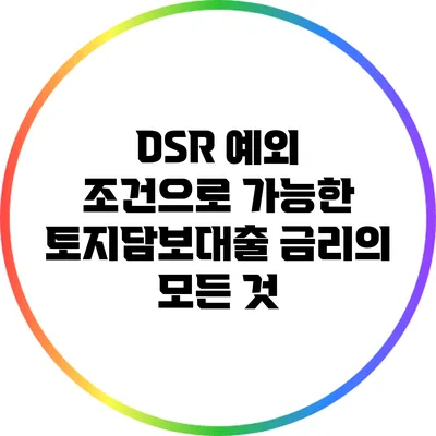 DSR 예외 조건으로 가능한 토지담보대출 금리의 모든 것
