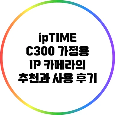 ipTIME C300: 가정용 IP 카메라의 추천과 사용 후기