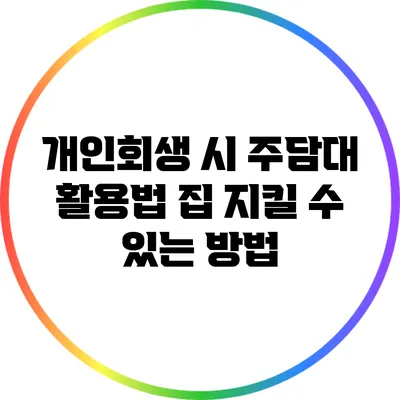 개인회생 시 주담대 활용법: 집 지킬 수 있는 방법
