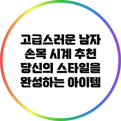 고급스러운 남자 손목 시계 추천: 당신의 스타일을 완성하는 아이템