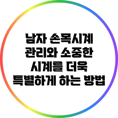 남자 손목시계 관리와 소중한 시계를 더욱 특별하게 하는 방법