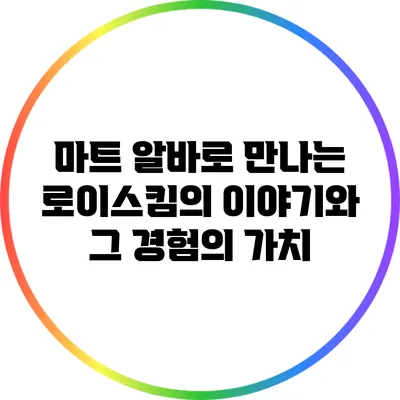 마트 알바로 만나는 로이스킴의 이야기와 그 경험의 가치