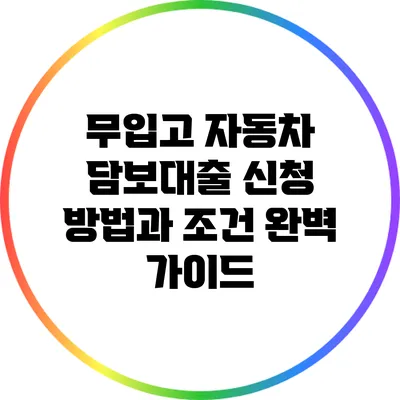 무입고 자동차 담보대출 신청 방법과 조건 완벽 가이드