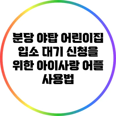 분당 야탑 어린이집 입소 대기 신청을 위한 아이사랑 어플 사용법