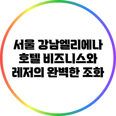 서울 강남엘리에나 호텔: 비즈니스와 레저의 완벽한 조화