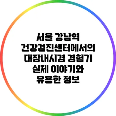 서울 강남역 건강검진센터에서의 대장내시경 경험기: 실제 이야기와 유용한 정보