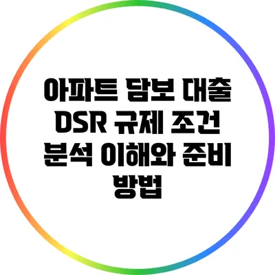 아파트 담보 대출 DSR 규제 조건 분석: 이해와 준비 방법