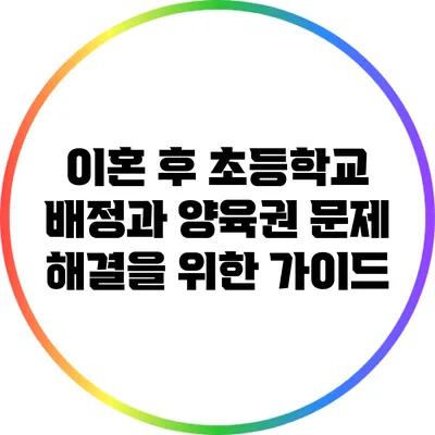 이혼 후 초등학교 배정과 양육권 문제 해결을 위한 가이드