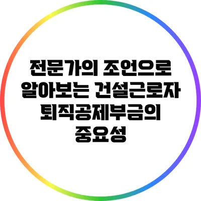 전문가의 조언으로 알아보는 건설근로자 퇴직공제부금의 중요성