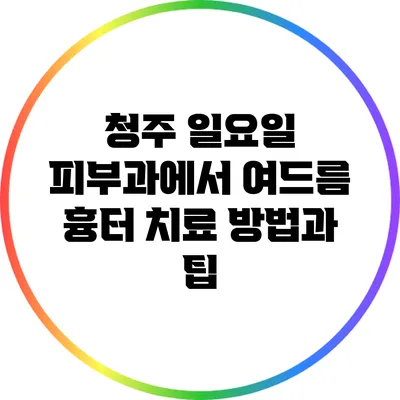 청주 일요일 피부과에서 여드름 흉터 치료 방법과 팁