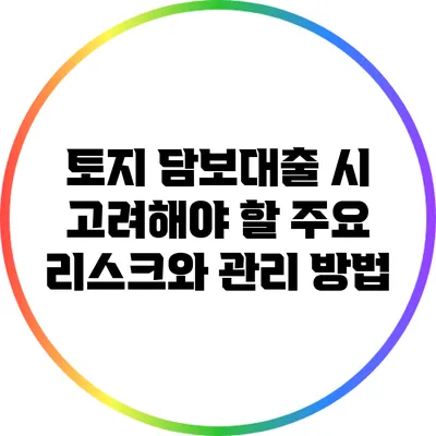 토지 담보대출 시 고려해야 할 주요 리스크와 관리 방법