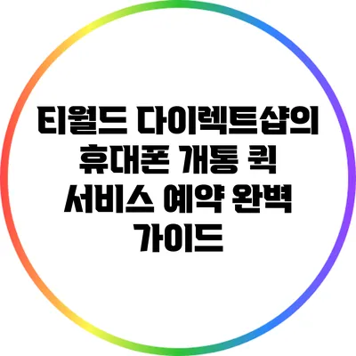티월드 다이렉트샵의 휴대폰 개통 퀵 서비스 예약 완벽 가이드