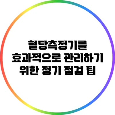 혈당측정기를 효과적으로 관리하기 위한 정기 점검 팁
