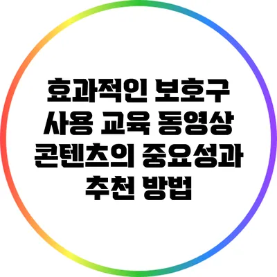 효과적인 보호구 사용 교육 동영상 콘텐츠의 중요성과 추천 방법