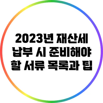 2023년 재산세 납부 시 준비해야 할 서류 목록과 팁
