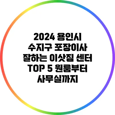 2024 용인시 수지구 포장이사: 잘하는 이삿짐 센터 TOP 5 원룸부터 사무실까지