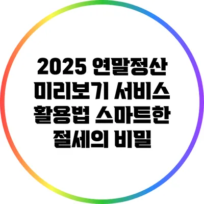 2025 연말정산 미리보기 서비스 활용법: 스마트한 절세의 비밀