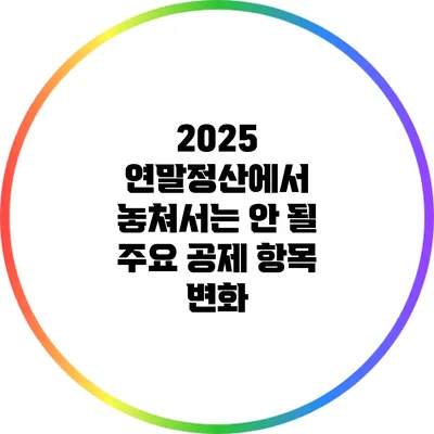 2025 연말정산에서 놓쳐서는 안 될 주요 공제 항목 변화