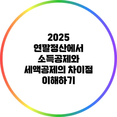 2025 연말정산에서 소득공제와 세액공제의 차이점 이해하기