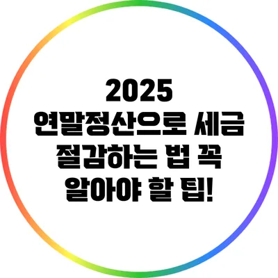 2025 연말정산으로 세금 절감하는 법: 꼭 알아야 할 팁!