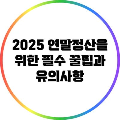 2025 연말정산을 위한 필수 꿀팁과 유의사항
