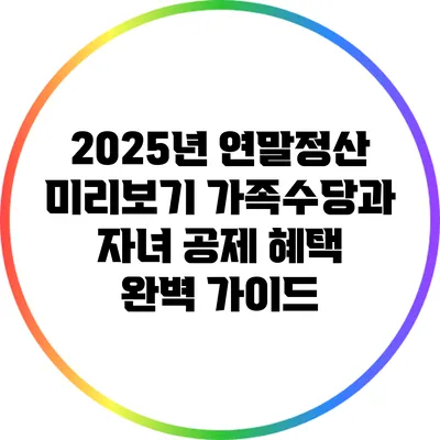 2025년 연말정산 미리보기: 가족수당과 자녀 공제 혜택 완벽 가이드