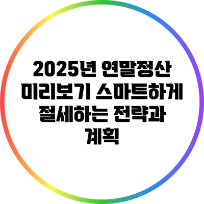 2025년 연말정산 미리보기: 스마트하게 절세하는 전략과 계획