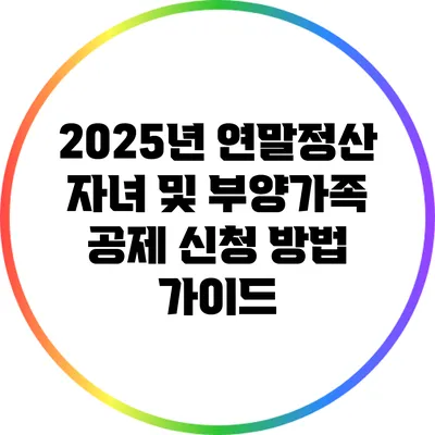 2025년 연말정산 자녀 및 부양가족 공제 신청 방법 가이드