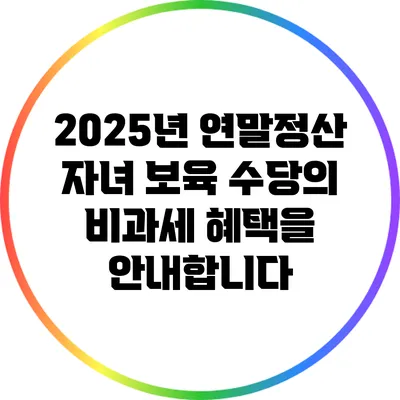 2025년 연말정산 자녀 보육 수당의 비과세 혜택을 안내합니다