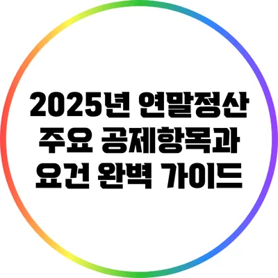 2025년 연말정산 주요 공제항목과 요건 완벽 가이드