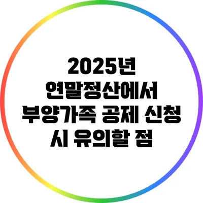 2025년 연말정산에서 부양가족 공제 신청 시 유의할 점