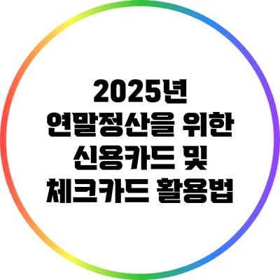 2025년 연말정산을 위한 신용카드 및 체크카드 활용법