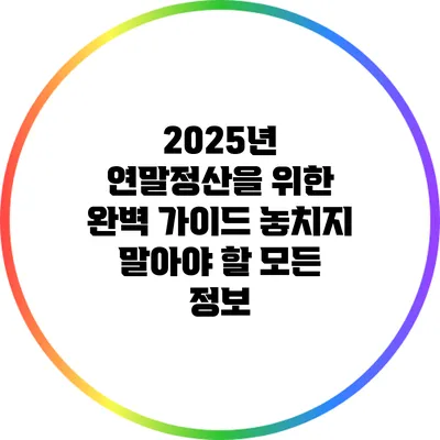 2025년 연말정산을 위한 완벽 가이드: 놓치지 말아야 할 모든 정보