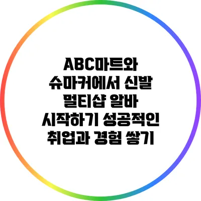 ABC마트와 슈마커에서 신발 멀티샵 알바 시작하기: 성공적인 취업과 경험 쌓기