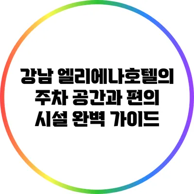 강남 엘리에나호텔의 주차 공간과 편의 시설 완벽 가이드