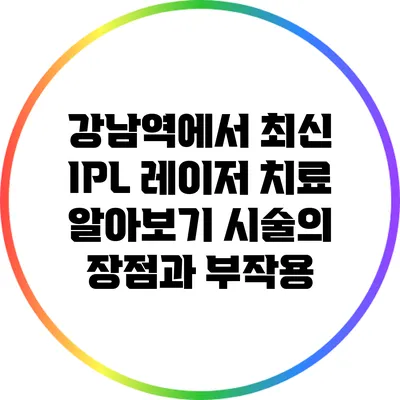 강남역에서 최신 IPL 레이저 치료 알아보기: 시술의 장점과 부작용