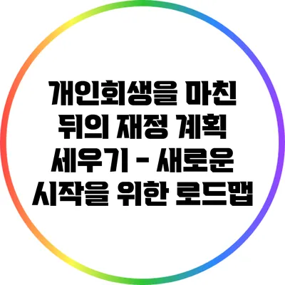 개인회생을 마친 뒤의 재정 계획 세우기 - 새로운 시작을 위한 로드맵