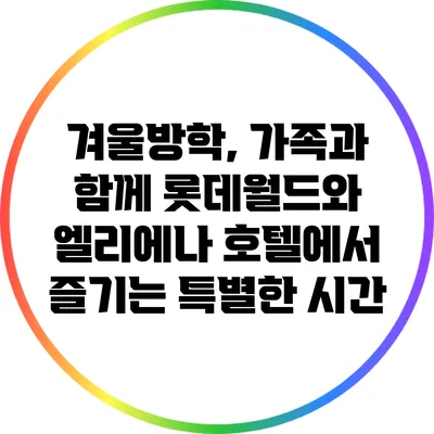 겨울방학, 가족과 함께 롯데월드와 엘리에나 호텔에서 즐기는 특별한 시간