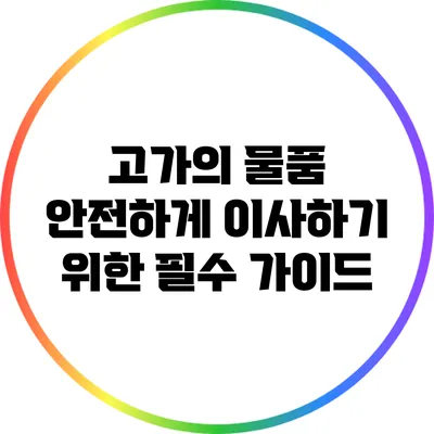 고가의 물품 안전하게 이사하기 위한 필수 가이드