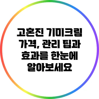 고혼진 기미크림: 가격, 관리 팁과 효과를 한눈에 알아보세요
