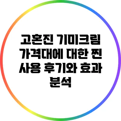 고혼진 기미크림 가격대에 대한 찐 사용 후기와 효과 분석