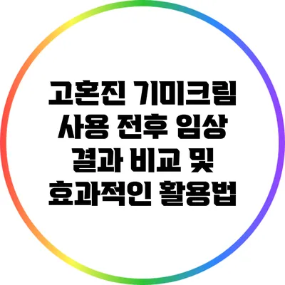 고혼진 기미크림 사용 전후 임상 결과 비교 및 효과적인 활용법