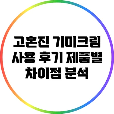 고혼진 기미크림 사용 후기: 제품별 차이점 분석