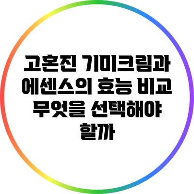 고혼진 기미크림과 에센스의 효능 비교: 무엇을 선택해야 할까?