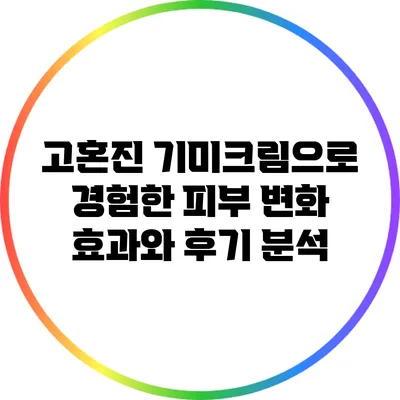 고혼진 기미크림으로 경험한 피부 변화: 효과와 후기 분석