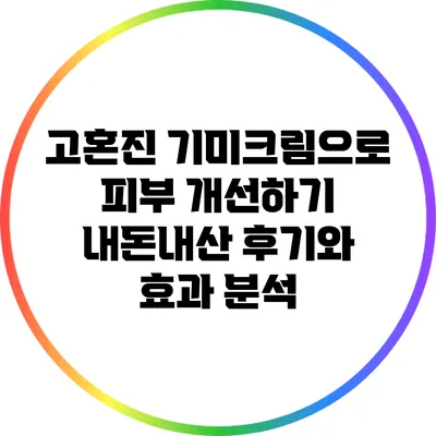 고혼진 기미크림으로 피부 개선하기: 내돈내산 후기와 효과 분석