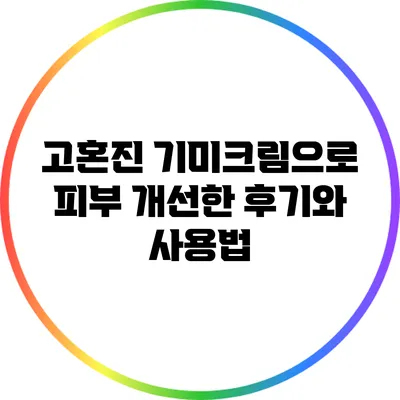 고혼진 기미크림으로 피부 개선한 후기와 사용법