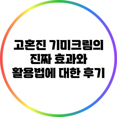 고혼진 기미크림의 진짜 효과와 활용법에 대한 후기