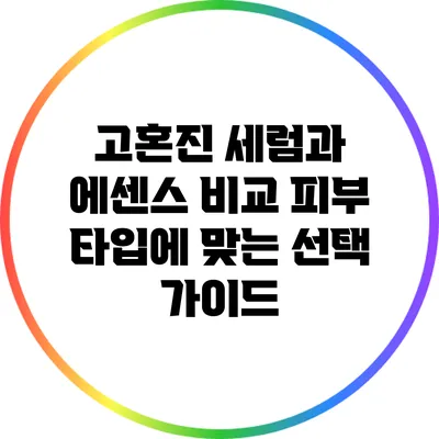고혼진 세럼과 에센스 비교: 피부 타입에 맞는 선택 가이드